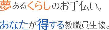 夢のあるくらしのお手伝い。あなたが得する教職員生協。