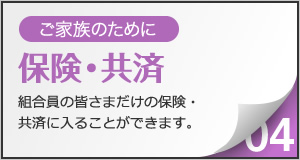 ご家族のために保険・共済。組合員の皆さまだけの保険・
共済に入ることができます。